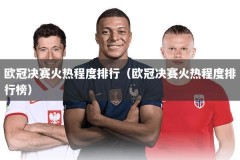 欧冠决赛火热程度排行（欧冠决赛火热程度排行榜）
