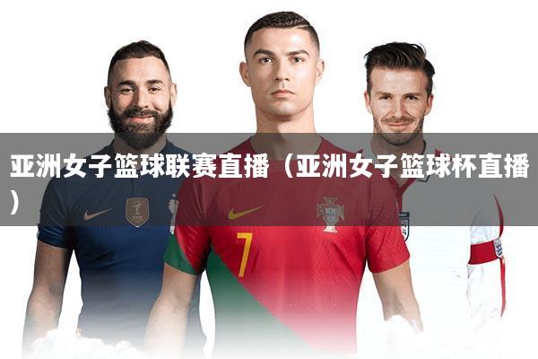 亚洲女子篮球联赛直播(亚洲女子篮球杯直播)